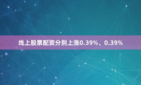 线上股票配资分别上涨0.39%、0.39%