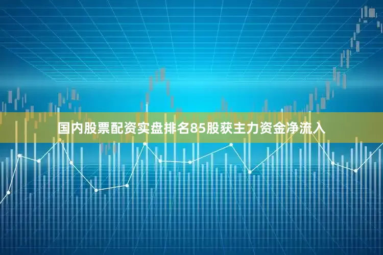 国内股票配资实盘排名85股获主力资金净流入