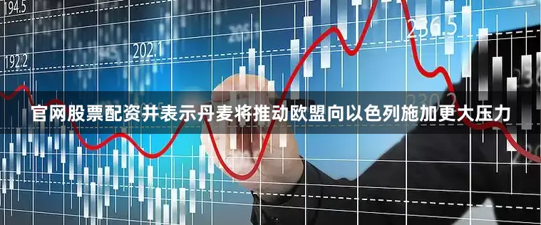 官网股票配资并表示丹麦将推动欧盟向以色列施加更大压力