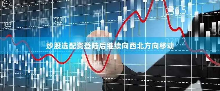 炒股选配资登陆后继续向西北方向移动