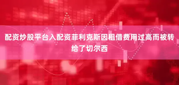 配资炒股平台入配资菲利克斯因租借费用过高而被转给了切尔西